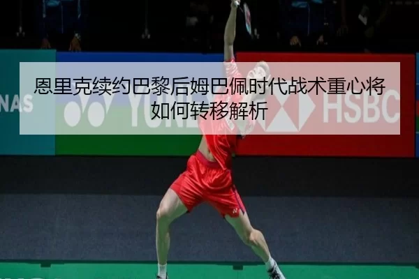 恩里克续约巴黎后姆巴佩时代战术重心将如何转移解析